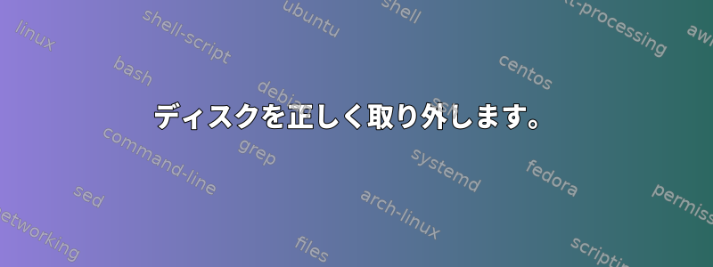 ディスクを正しく取り外します。