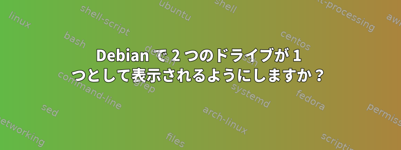 Debian で 2 つのドライブが 1 つとして表示されるようにしますか？