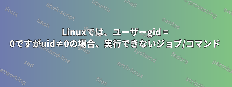 Linuxでは、ユーザーgid = 0ですがuid≠0の場合、実行できないジョブ/コマンド