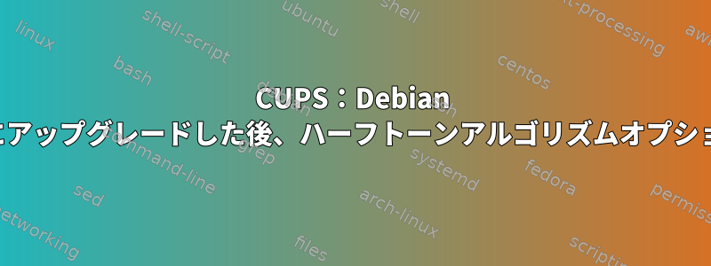 CUPS：Debian squeezeからwheezyにアップグレードした後、ハーフトーンアルゴリズムオプションを設定できません。