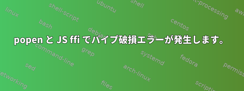 popen と JS ffi でパイプ破損エラーが発生します。