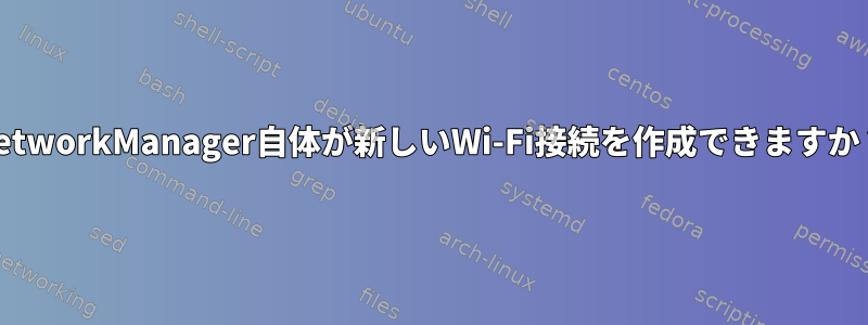 NetworkManager自体が新しいWi-Fi接続を作成できますか？