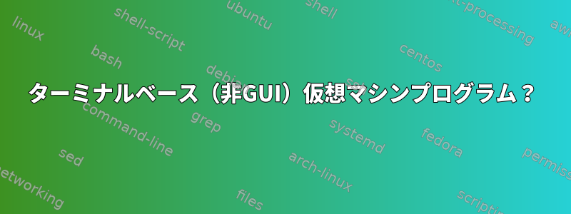 ターミナルベース（非GUI）仮想マシンプログラム？