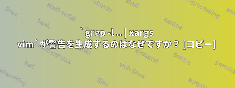 `grep -l .. | xargs vim`が警告を生成するのはなぜですか？ [コピー]