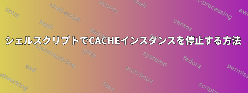 シェルスクリプトでCACHEインスタンスを停止する方法