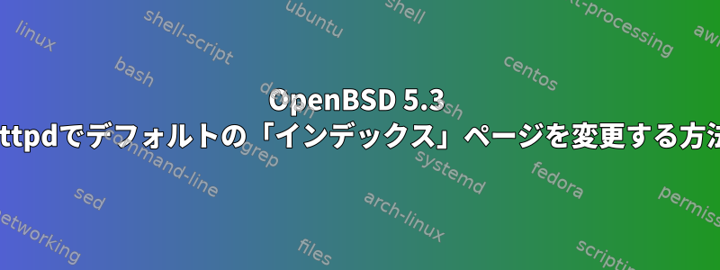 OpenBSD 5.3 httpdでデフォルトの「インデックス」ページを変更する方法