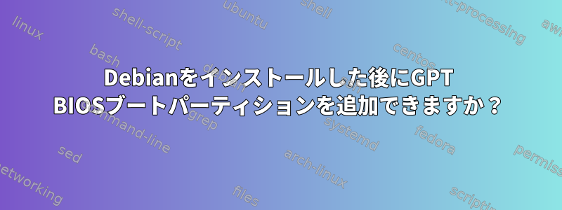 Debianをインストールした後にGPT BIOSブートパーティションを追加できますか？