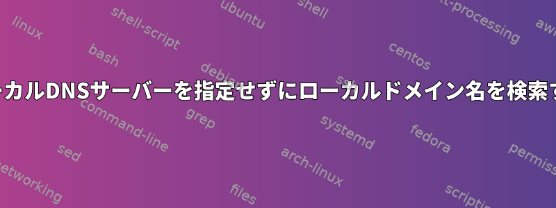 ローカルDNSサーバーを指定せずにローカルドメイン名を検索する