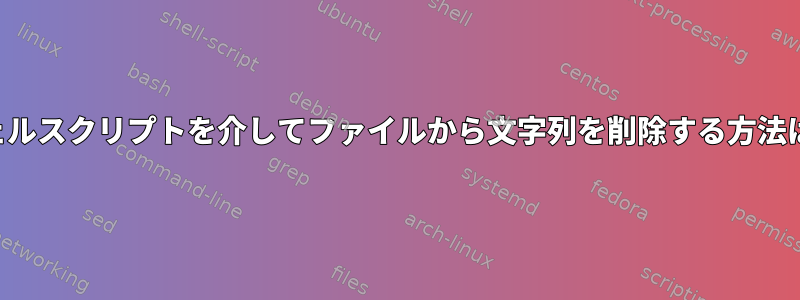 シェルスクリプトを介してファイルから文字列を削除する方法は？