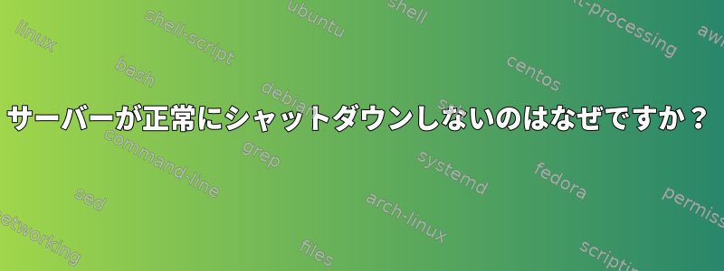 サーバーが正常にシャットダウンしないのはなぜですか？