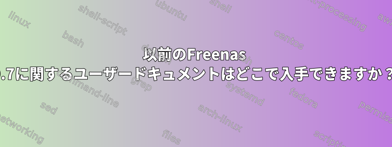 以前のFreenas 0.7に関するユーザードキュメントはどこで入手できますか？