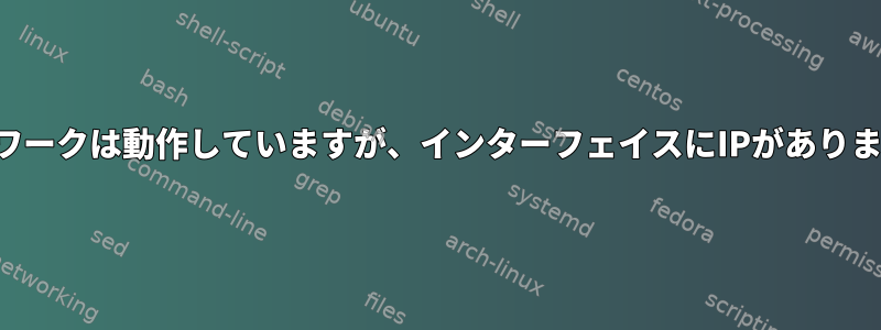 ネットワークは動作していますが、インターフェイスにIPがありません。