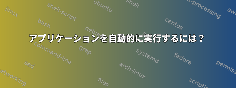 アプリケーションを自動的に実行するには？