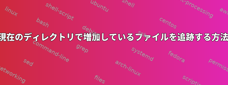 現在のディレクトリで増加しているファイルを追跡する方法