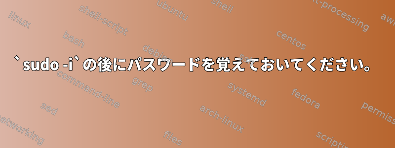 `sudo -i`の後にパスワードを覚えておいてください。