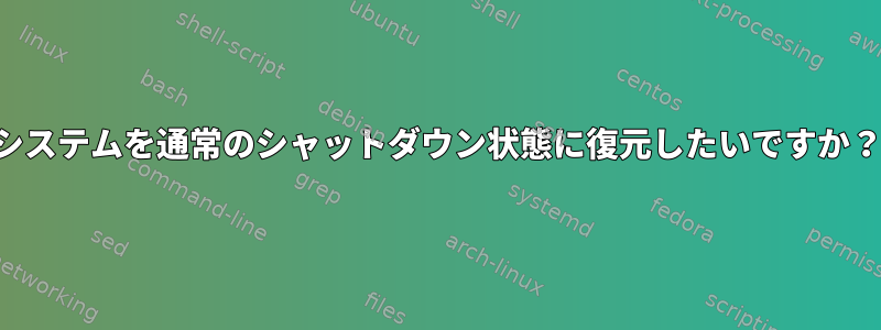 システムを通常のシャットダウン状態に復元したいですか？