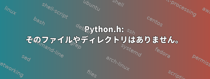 Python.h: そのファイルやディレクトリはありません。