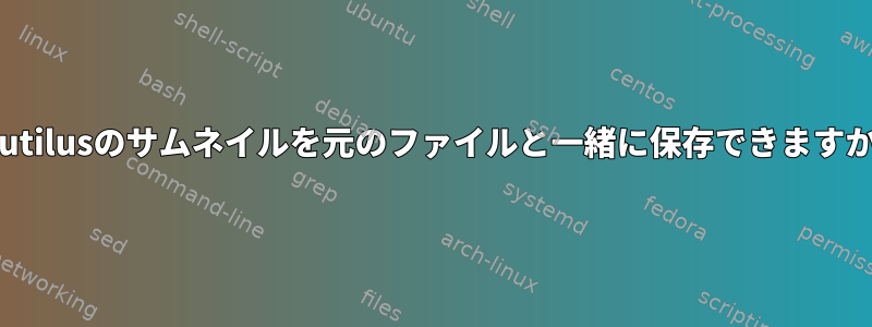 Nautilusのサムネイルを元のファイルと一緒に保存できますか？