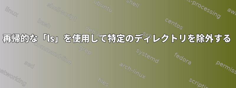 再帰的な「ls」を使用して特定のディレクトリを除外する