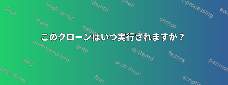 このクローンはいつ実行されますか？