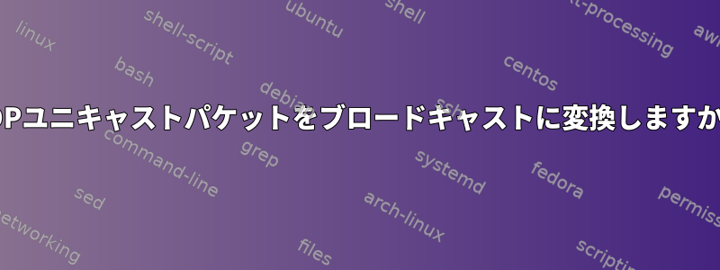 UDPユニキャストパケットをブロードキャストに変換しますか？