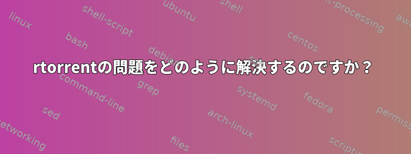 rtorrentの問題をどのように解決するのですか？