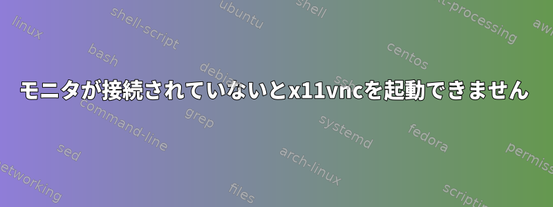 モニタが接続されていないとx11vncを起動できません