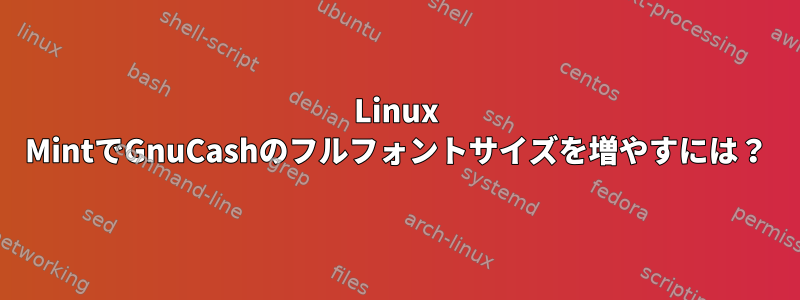 Linux MintでGnuCashのフルフォントサイズを増やすには？