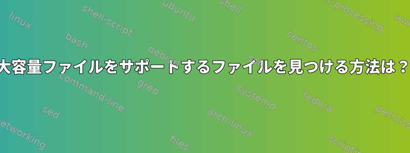 大容量ファイルをサポートするファイルを見つける方法は？