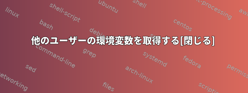 他のユーザーの環境変数を取得する[閉じる]