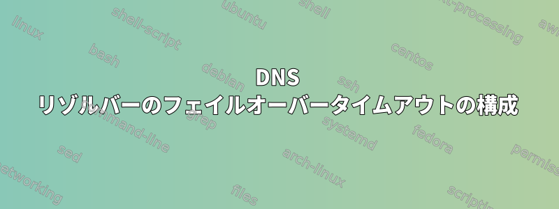 DNS リゾルバーのフェイルオーバータイムアウトの構成