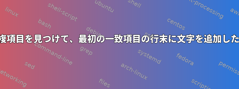 ファイル内の重複項目を見つけて、最初の一致項目の行末に文字を追加したいと思います。