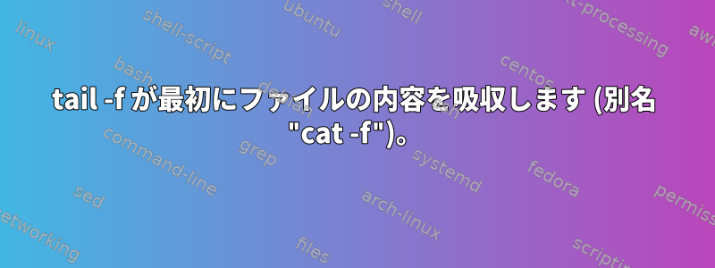 tail -f が最初にファイルの内容を吸収します (別名 "cat -f")。