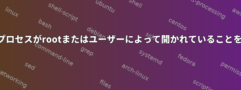 現在実行中のプロセスがrootまたはユーザーによって開かれていることを確認する方法