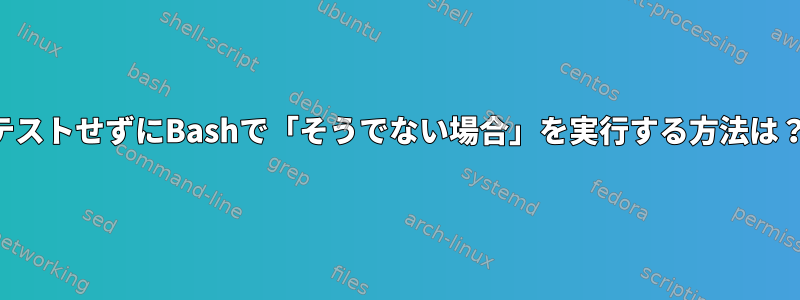 テストせずにBashで「そうでない場合」を実行する方法は？