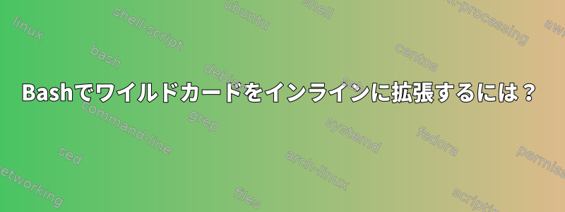 Bashでワイルドカードをインラインに拡張するには？