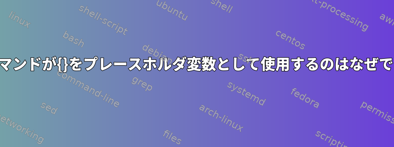 findコマンドが{}をプレースホルダ変数として使用するのはなぜですか？