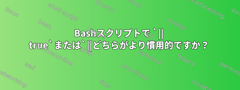 Bashスクリプトで `|| true`または`||どちらがより慣用的ですか？