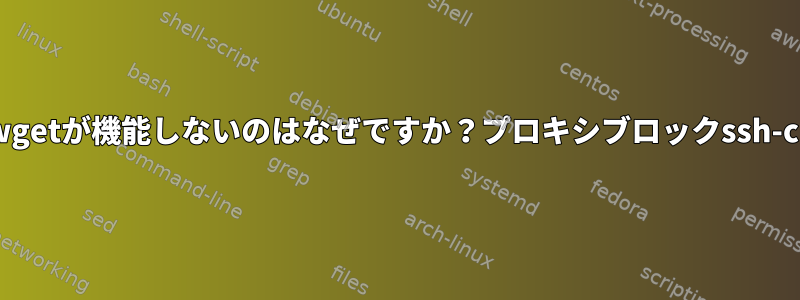 SSHトンネルを介してwgetが機能しないのはなぜですか？プロキシブロックssh-clientは何をしますか？