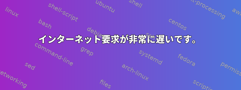 インターネット要求が非常に遅いです。