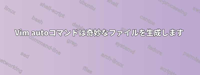 Vim autoコマンドは奇妙なファイルを生成します