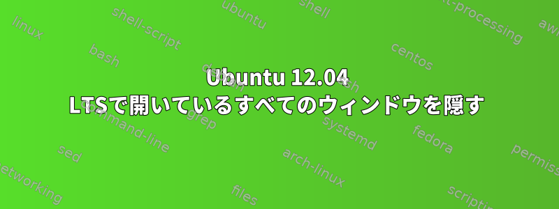 Ubuntu 12.04 LTSで開いているすべてのウィンドウを隠す