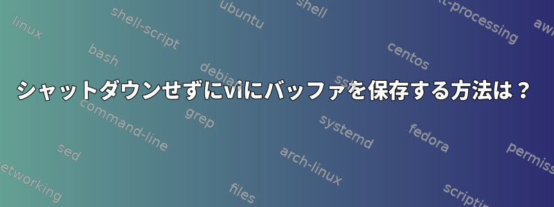 シャットダウンせずにviにバッファを保存する方法は？