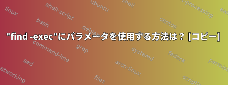 "find -exec"にパラメータを使用する方法は？ [コピー]