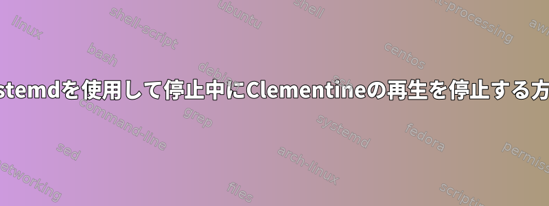 systemdを使用して停止中にClementineの再生を停止する方法