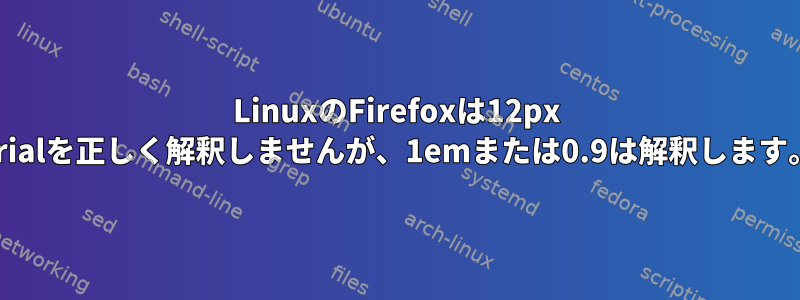 LinuxのFirefoxは12px Arialを正しく解釈しませんが、1emまたは0.9は解釈します。