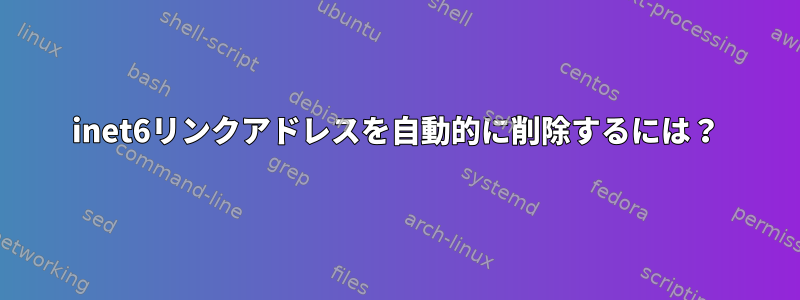 inet6リンクアドレスを自動的に削除するには？