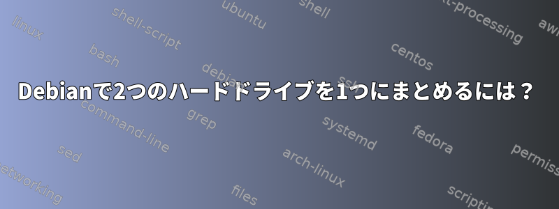 Debianで2つのハードドライブを1つにまとめるには？