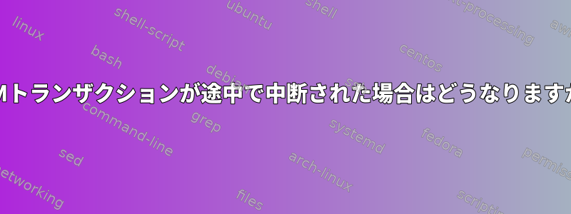 RPMトランザクションが途中で中断された場合はどうなりますか？