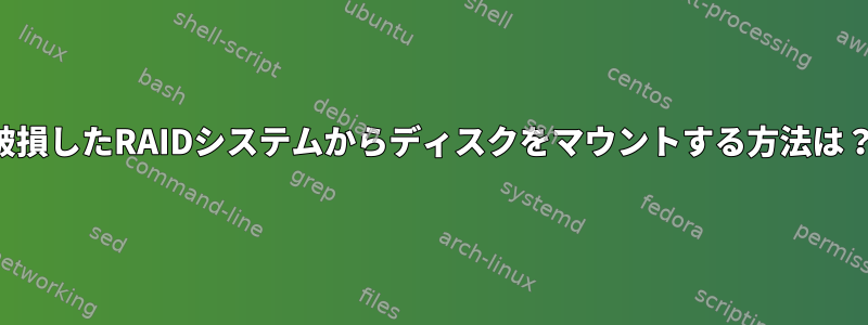 破損したRAIDシステムからディスクをマウントする方法は？